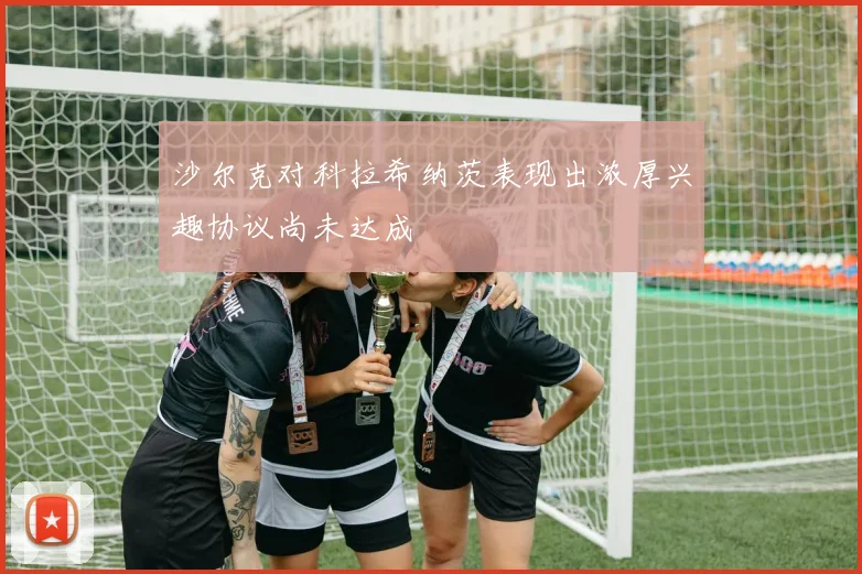 沙尔克对科拉希纳茨表现出浓厚兴趣协议尚未达成