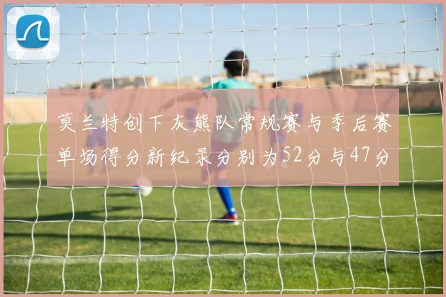莫兰特创下灰熊队常规赛与季后赛单场得分新纪录分别为52分与47分