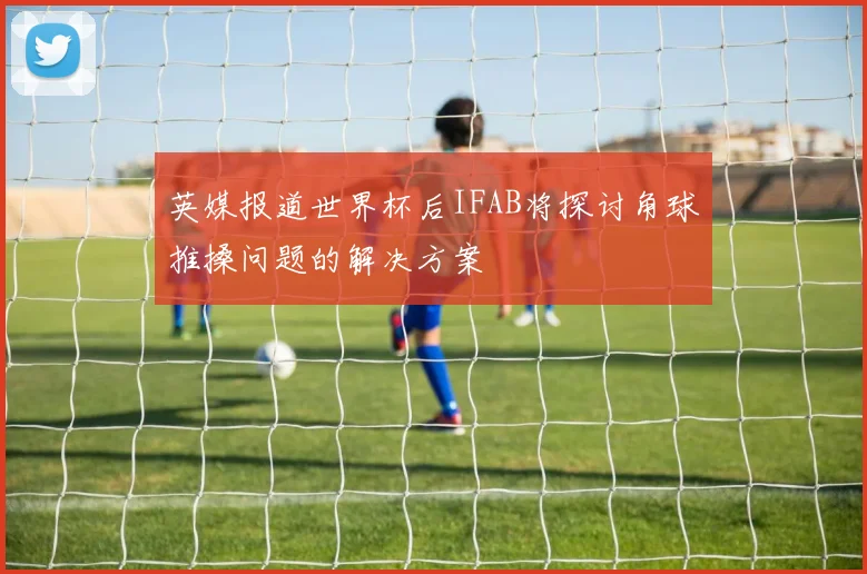 英媒报道世界杯后IFAB将探讨角球推搡问题的解决方案
