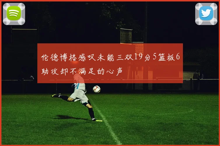 伦德博格感叹未能三双19分5篮板6助攻却不满足的心声