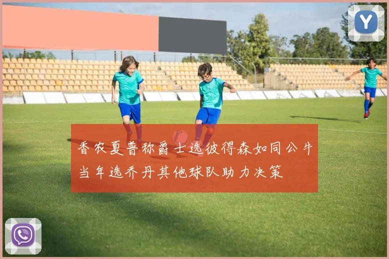 香农夏普称爵士选彼得森如同公牛当年选乔丹其他球队助力决策