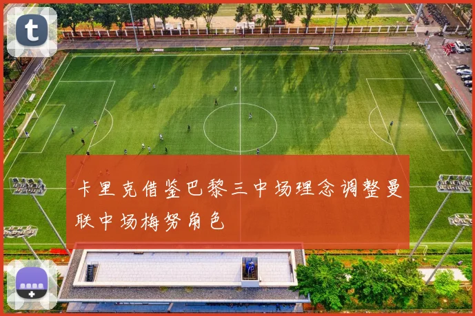 卡里克借鉴巴黎三中场理念调整曼联中场梅努角色