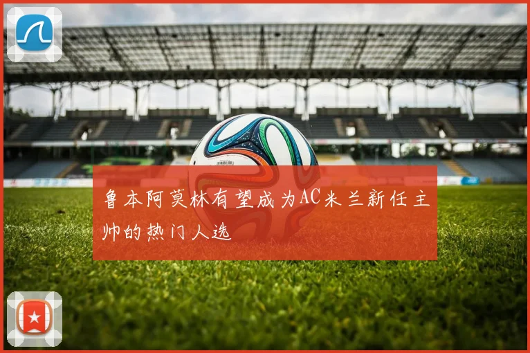 鲁本阿莫林有望成为AC米兰新任主帅的热门人选