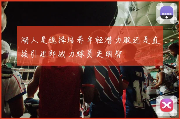 湖人是选择培养年轻潜力股还是直接引进即战力球员更明智