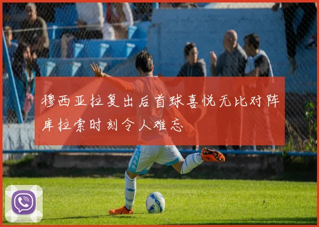 穆西亚拉复出后首球喜悦无比对阵库拉索时刻令人难忘