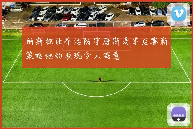 纳斯称让乔治防守唐斯是季后赛新策略他的表现令人满意