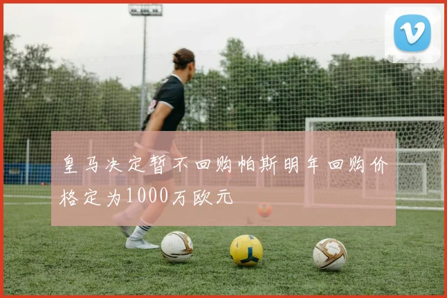 皇马决定暂不回购帕斯明年回购价格定为1000万欧元