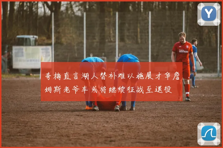 夸梅直言湖人替补难以施展才华詹姆斯老爷车或将继续征战至退役