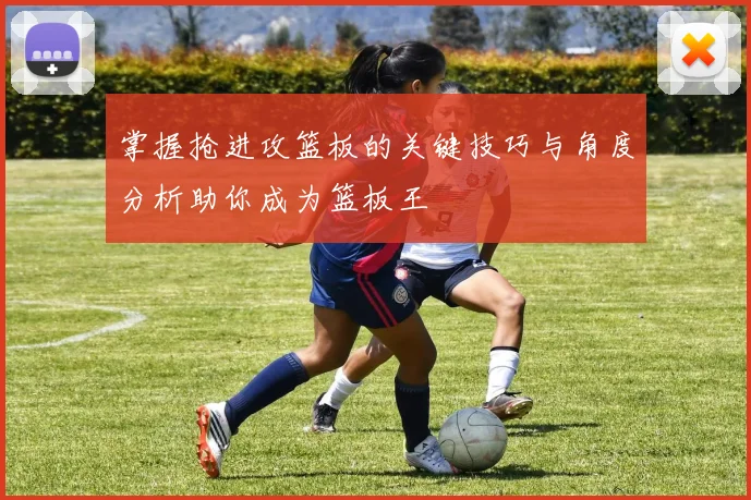 掌握抢进攻篮板的关键技巧与角度分析助你成为篮板王