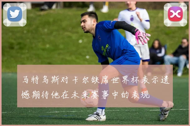 马特乌斯对卡尔缺席世界杯表示遗憾期待他在未来赛事中的表现
