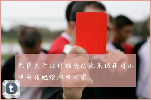 巴萨关于拉什福德的未来仍在讨论中或将继续租借方案
