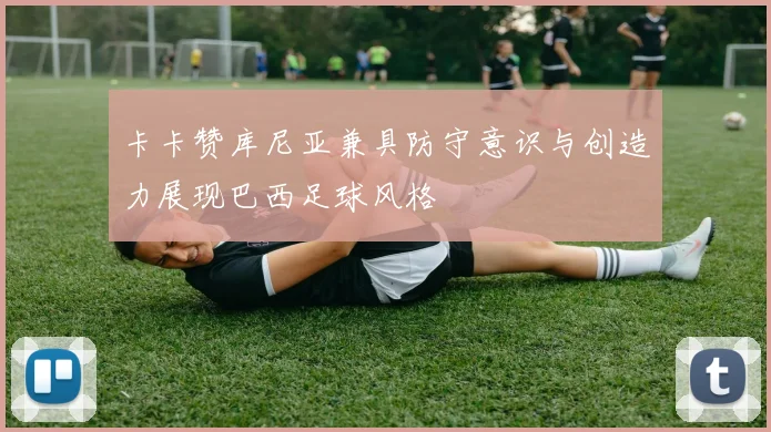 卡卡赞库尼亚兼具防守意识与创造力展现巴西足球风格