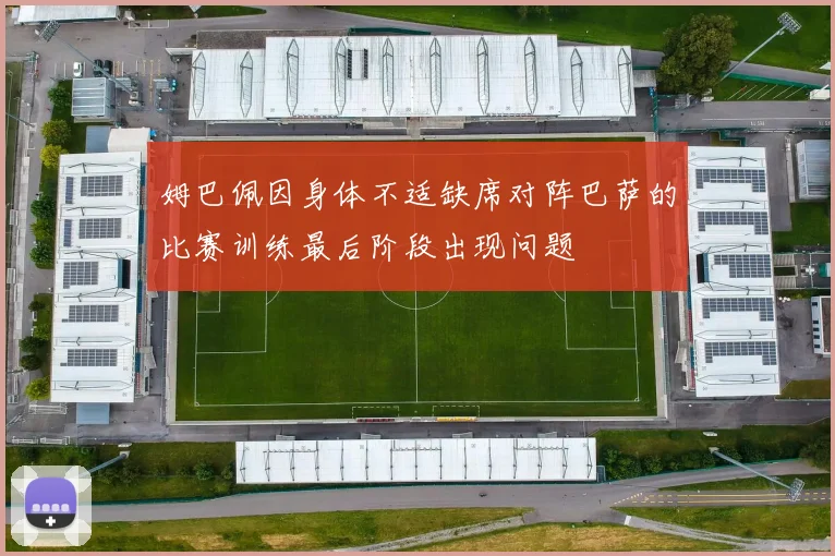 姆巴佩因身体不适缺席对阵巴萨的比赛训练最后阶段出现问题